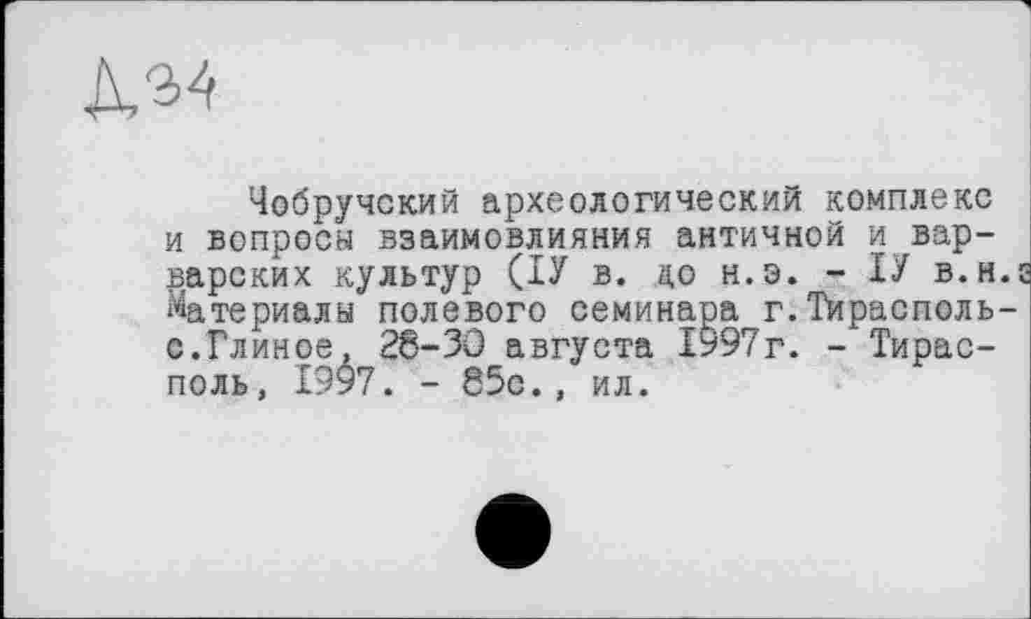 ﻿№
Чобручский археологический комплекс и вопросы взаимовлияния античной и варварских культур (ІУ в. до н.э. - ІУ в.н. Материалы полевого семинара г.Тирасполь-с.Глиное, 28-30 августа 1997г. - Тирасполь, 1997. - 85с., ил.